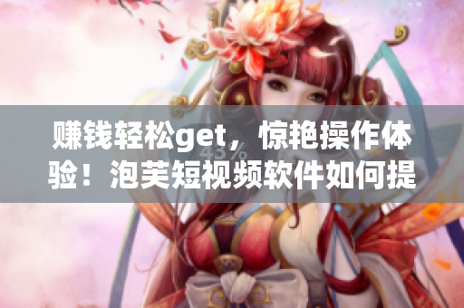 赚钱轻松get，惊艳操作体验！泡芙短视频软件如何提高收益？