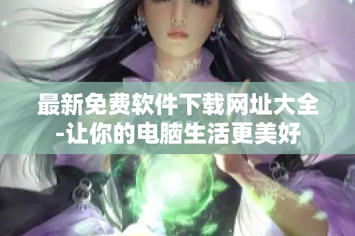 最新免费软件下载网址大全-让你的电脑生活更美好
