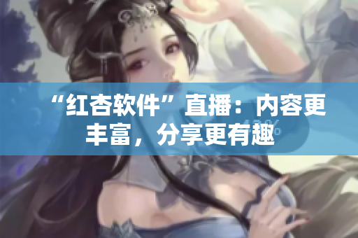 “红杏软件”直播：内容更丰富，分享更有趣