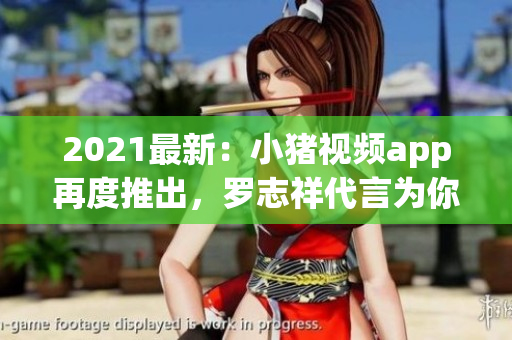 2021最新：小猪视频app再度推出，罗志祥代言为你打造全新视听盛宴！