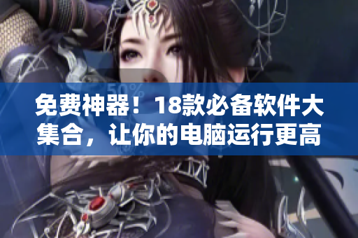 免费神器！18款必备软件大集合，让你的电脑运行更高效！