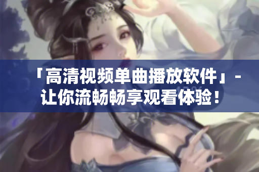 「高清视频单曲播放软件」-让你流畅畅享观看体验！