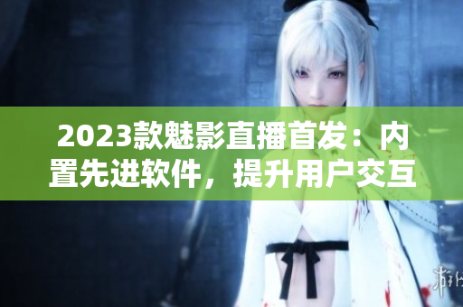 2023款魅影直播首发：内置先进软件，提升用户交互体验