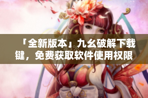 「全新版本」九幺破解下载键，免费获取软件使用权限