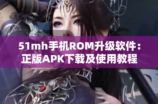 51mh手机ROM升级软件：正版APK下载及使用教程