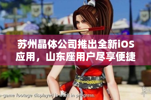 苏州晶体公司推出全新iOS应用，山东座用户尽享便捷体验