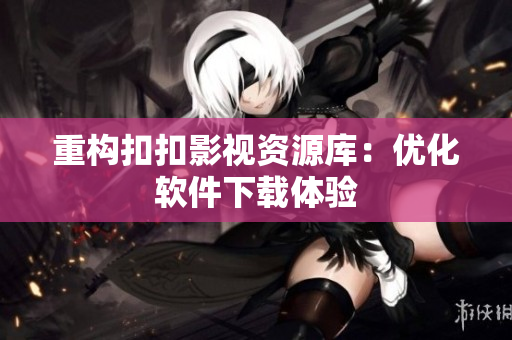 重构扣扣影视资源库：优化软件下载体验