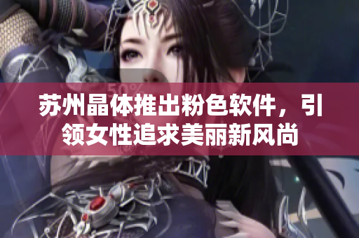 苏州晶体推出粉色软件，引领女性追求美丽新风尚