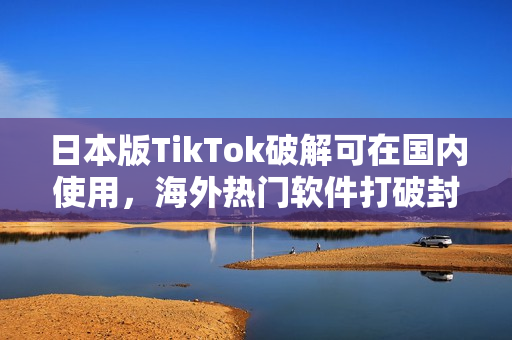日本版TikTok破解可在国内使用，海外热门软件打破封锁