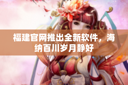 福建官网推出全新软件，海纳百川岁月静好