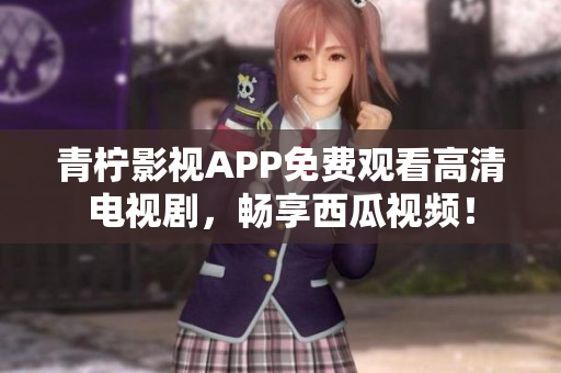 青柠影视APP免费观看高清电视剧，畅享西瓜视频！