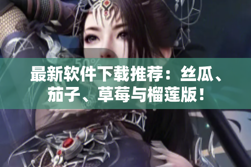 最新软件下载推荐：丝瓜、茄子、草莓与榴莲版！