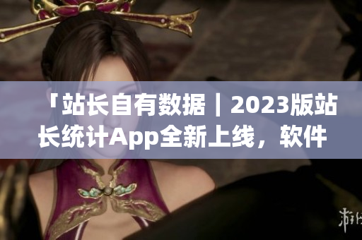 「站长自有数据｜2023版站长统计App全新上线，软件性能大升级！」