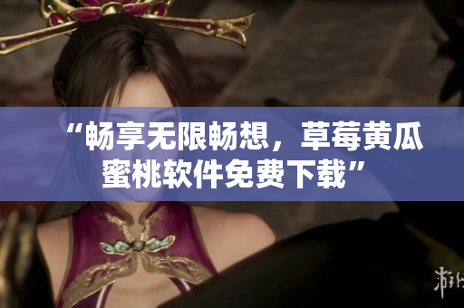 “畅享无限畅想，草莓黄瓜蜜桃软件免费下载”
