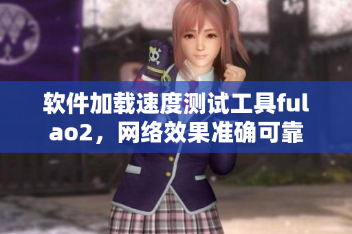 软件加载速度测试工具fulao2，网络效果准确可靠