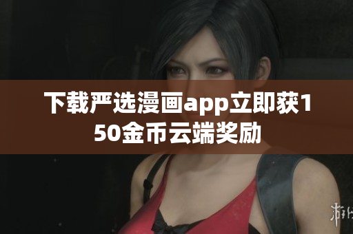 下载严选漫画app立即获150金币云端奖励