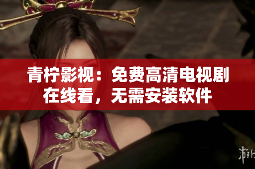 青柠影视：免费高清电视剧在线看，无需安装软件