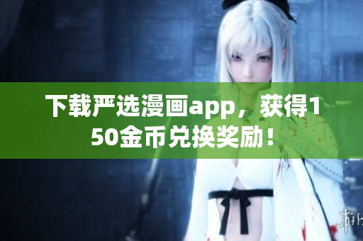 下载严选漫画app，获得150金币兑换奖励！