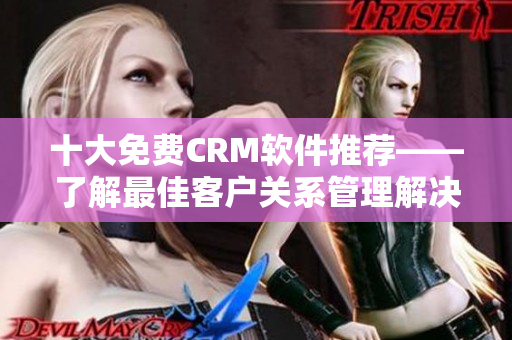十大免费CRM软件推荐——了解最佳客户关系管理解决方案