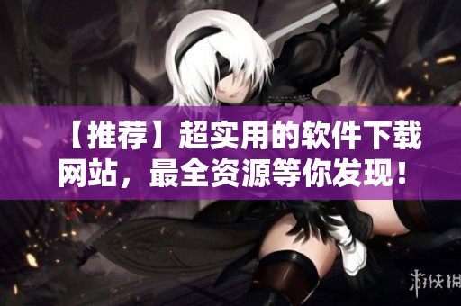 【推荐】超实用的软件下载网站，最全资源等你发现！