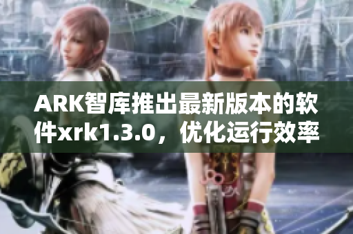 ARK智库推出最新版本的软件xrk1.3.0，优化运行效率达77MBA