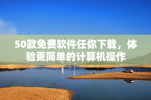 50款免费软件任你下载，体验更简单的计算机操作