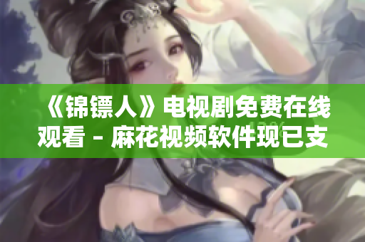 《锦镖人》电视剧免费在线观看 – 麻花视频软件现已支持！