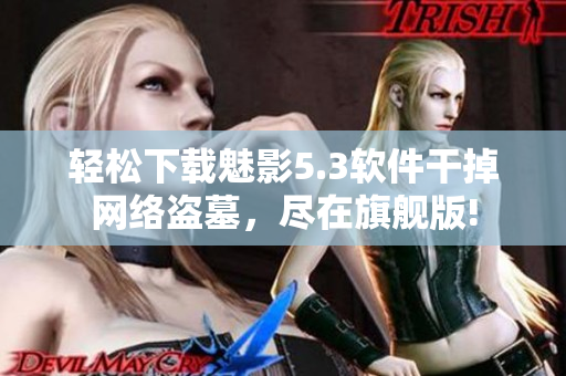 轻松下载魅影5.3软件干掉网络盗墓，尽在旗舰版!
