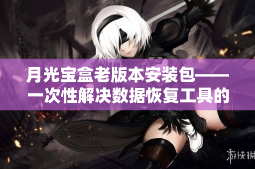 月光宝盒老版本安装包——一次性解决数据恢复工具的所有问题