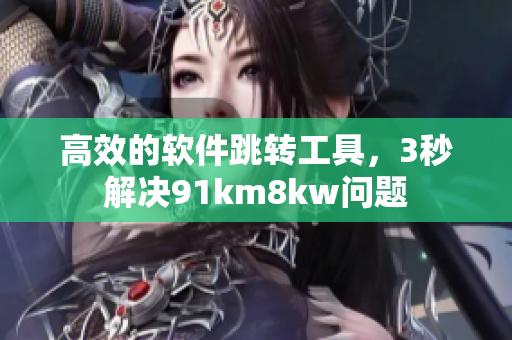 高效的软件跳转工具，3秒解决91km8kw问题