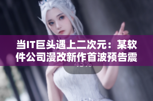 当IT巨头遇上二次元：某软件公司漫改新作首波预告震撼发布