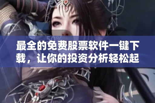 最全的免费股票软件一键下载，让你的投资分析轻松起飞