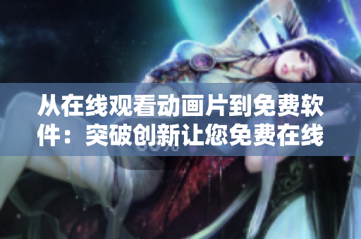 从在线观看动画片到免费软件：突破创新让您免费在线观看动画片