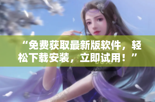 “免费获取最新版软件，轻松下载安装，立即试用！”