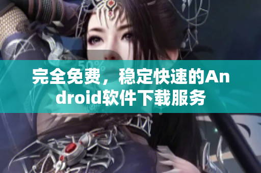 完全免费，稳定快速的Android软件下载服务