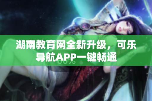 湖南教育网全新升级，可乐导航APP一键畅通