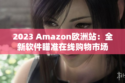 2023 Amazon欧洲站：全新软件瞄准在线购物市场