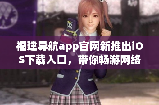 福建导航app官网新推出iOS下载入口，带你畅游网络世界