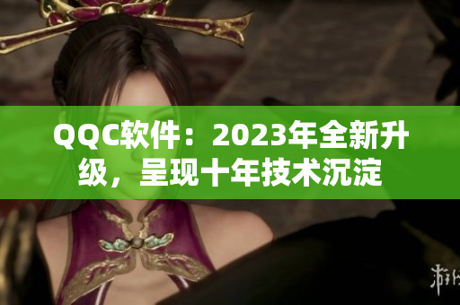 QQC软件：2023年全新升级，呈现十年技术沉淀
