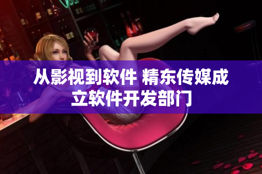 从影视到软件 精东传媒成立软件开发部门