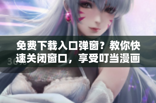 免费下载入口弹窗？教你快速关闭窗口，享受叮当漫画软件