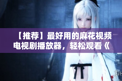 【推荐】最好用的麻花视频电视剧播放器，轻松观看《锦镖人》