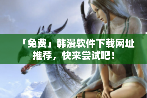 「免费」韩漫软件下载网址推荐，快来尝试吧！
