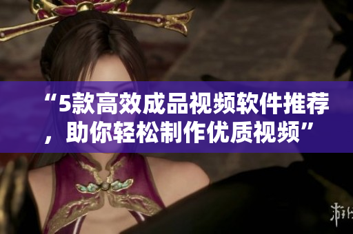 “5款高效成品视频软件推荐，助你轻松制作优质视频”