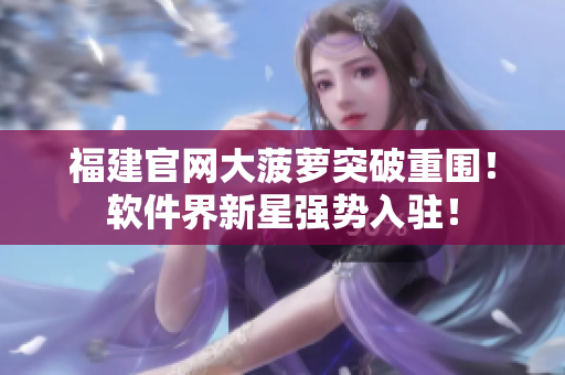 福建官网大菠萝突破重围！软件界新星强势入驻！