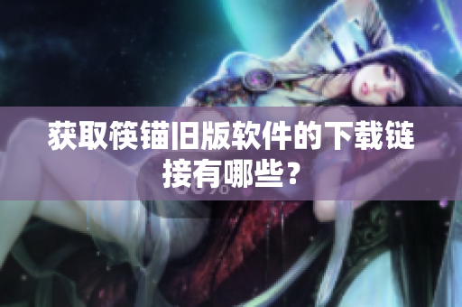 获取筷锚旧版软件的下载链接有哪些？