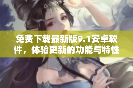 免费下载最新版9.1安卓软件，体验更新的功能与特性