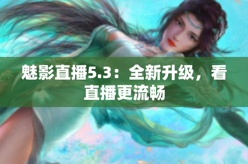 魅影直播5.3：全新升级，看直播更流畅
