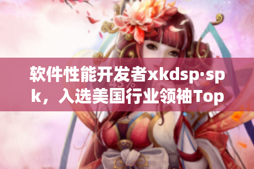 软件性能开发者xkdsp·spk，入选美国行业领袖Top 200(1)