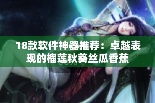 18款软件神器推荐：卓越表现的榴莲秋葵丝瓜香蕉